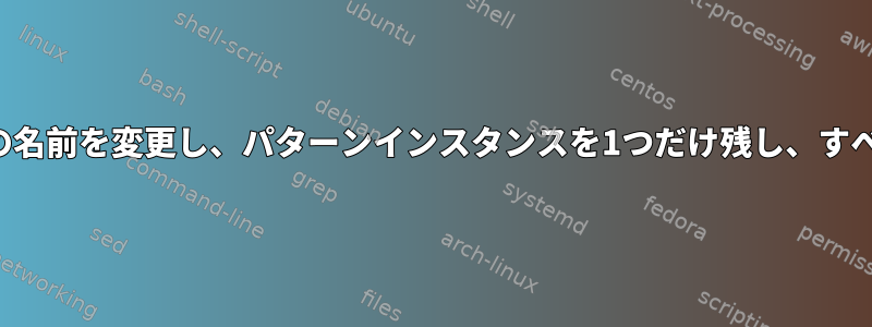 複数のファイルの名前を変更し、パターンインスタンスを1つだけ残し、すべて削除します。