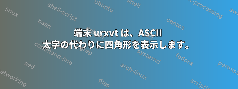 端末 urxvt は、ASCII 太字の代わりに四角形を表示します。