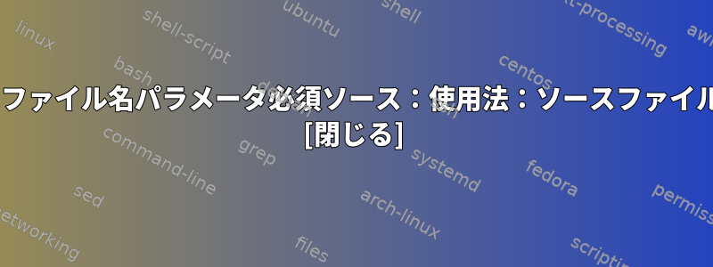 bash：ソース：ファイル名パラメータ必須ソース：使用法：ソースファイル名[パラメータ] [閉じる]