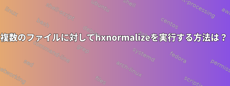 複数のファイルに対してhxnormalizeを実行する方法は？