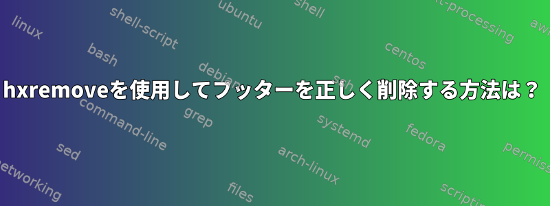 hxremoveを使用してフッターを正しく削除する方法は？