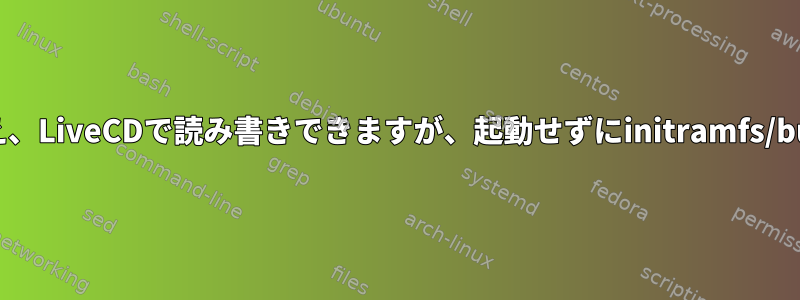 ディスクは大丈夫に見え、LiveCDで読み書きできますが、起動せずにinitramfs/busyboxで停止します。