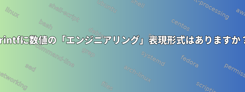 printfに数値の「エンジニアリング」表現形式はありますか？