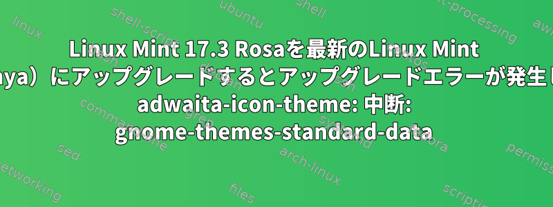 Linux Mint 17.3 Rosaを最新のLinux Mint 18.2（Sonya）にアップグレードするとアップグレードエラーが発生しますか？ adwaita-icon-theme: 中断: gnome-themes-standard-data