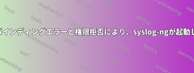 ソケットバインディングエラーと権限拒否により、syslog-ngが起動しません。