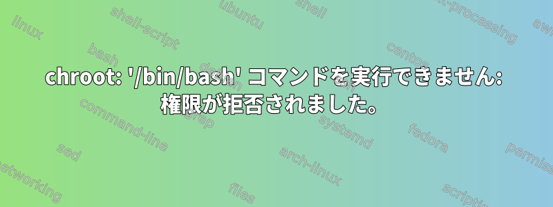 chroot: '/bin/bash' コマンドを実行できません: 権限が拒否されました。