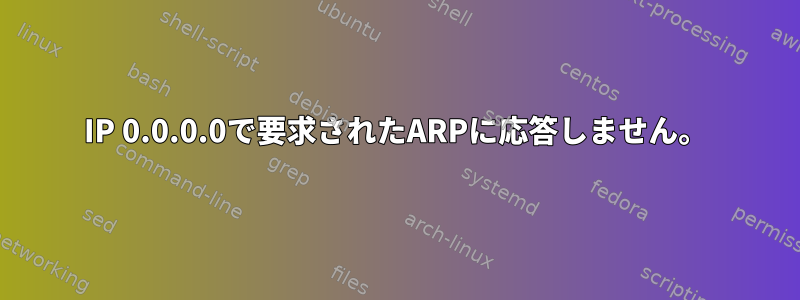 IP 0.0.0.0で要求されたARPに応答しません。