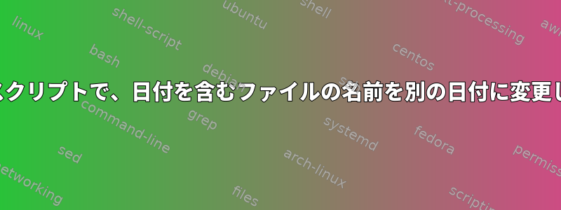 シェルスクリプトで、日付を含むファイルの名前を別の日付に変更します。