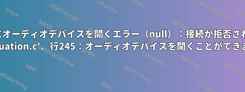 キャプチャのためにオーディオデバイスを開くエラー（null）：接続が拒否されました、致命的： 'continuation.c'、行245：オーディオデバイスを開くことができません。