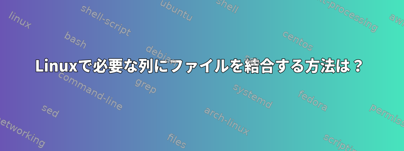 Linuxで必要な列にファイルを結合する方法は？