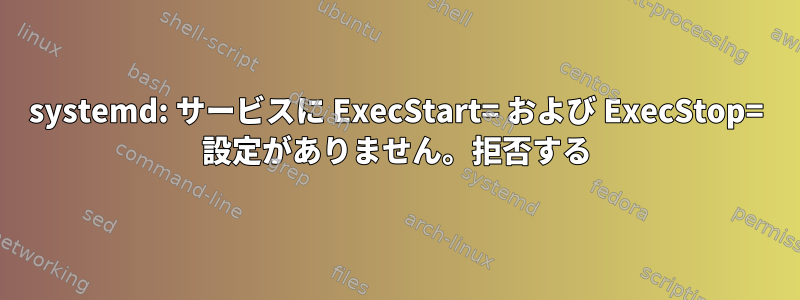 systemd: サービスに ExecStart= および ExecStop= 設定がありません。拒否する