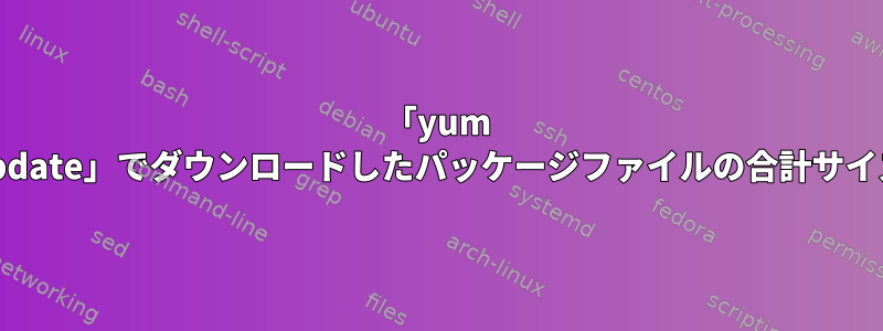 「yum update」でダウンロードしたパッケージファイルの合計サイズ