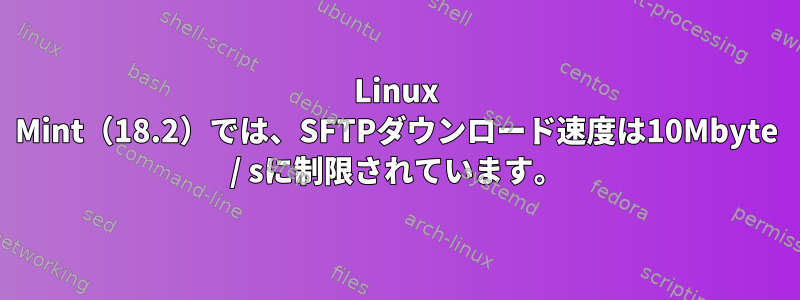 Linux Mint（18.2）では、SFTPダウンロード速度は10Mbyte / sに制限されています。