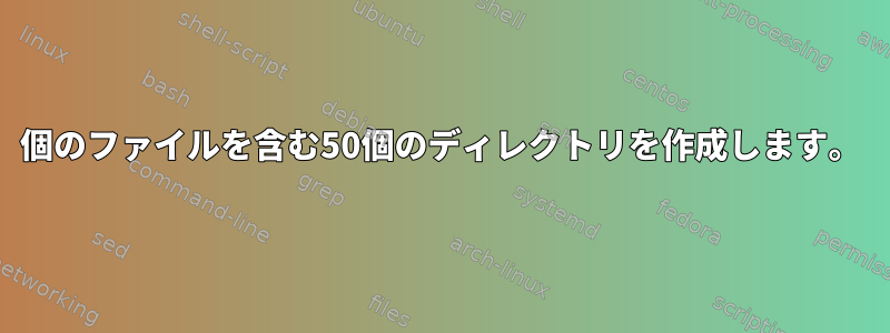 50個のファイルを含む50個のディレクトリを作成します。