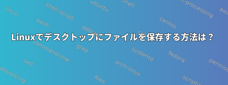 Linuxでデスクトップにファイルを保存する方法は？