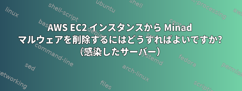 AWS EC2 インスタンスから Minad マルウェアを削除するにはどうすればよいですか? （感染したサーバー）