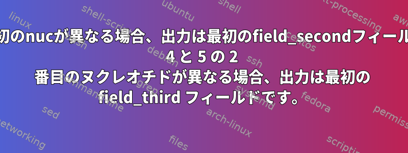 列4と5の最初のnucが異なる場合、出力は最初のfield_secondフィールドです。列 4 と 5 の 2 番目のヌクレオチドが異なる場合、出力は最初の field_third フィールドです。