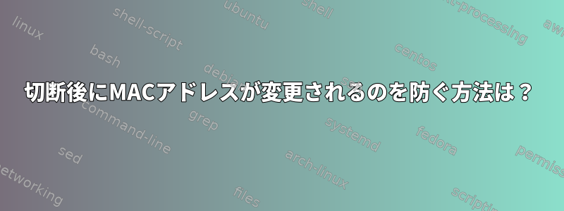 切断後にMACアドレスが変更されるのを防ぐ方法は？