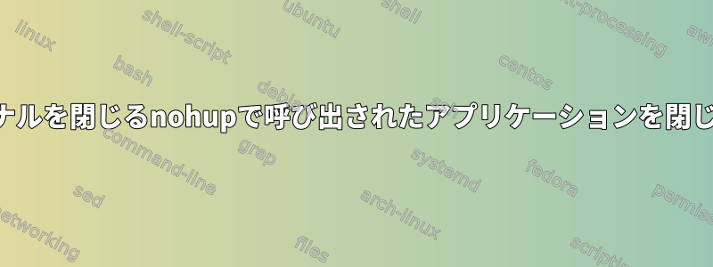 ターミナルを閉じるnohupで呼び出されたアプリケーションを閉じます。