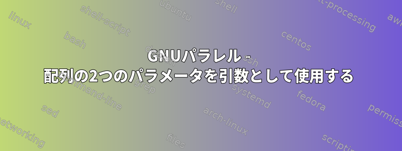 GNUパラレル - 配列の2つのパラメータを引数として使用する