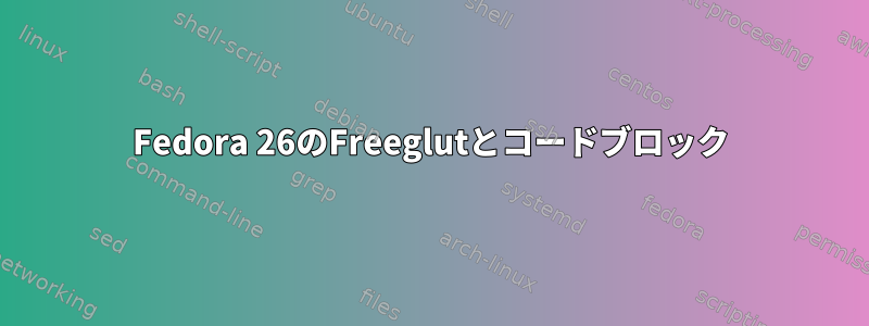 Fedora 26のFreeglutとコードブロック