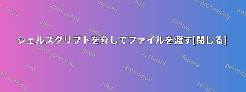 シェルスクリプトを介してファイルを渡す[閉じる]