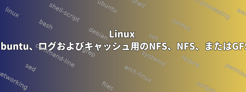 Linux Ubuntu、ログおよびキャッシュ用のNFS、NFS、またはGFS