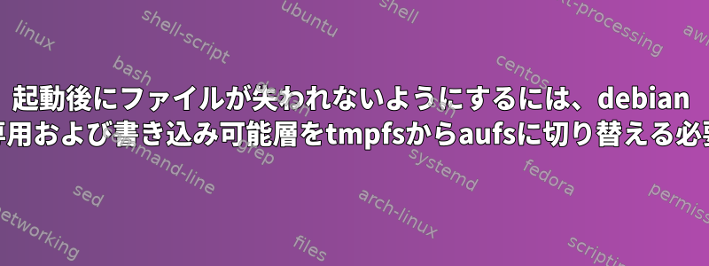 起動後にファイルが失われないようにするには、debian FSの読み取り専用および書き込み可能層をtmpfsからaufsに切り替える必要があります。