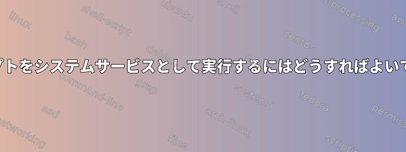 スクリプトをシステムサービスとして実行するにはどうすればよいですか？