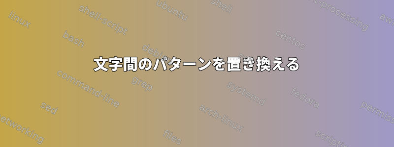 2 文字間のパターンを置き換える