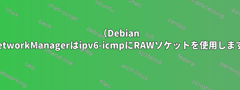 （Debian 9）NetworkManagerはipv6-icmpにRAWソケットを使用しますか？