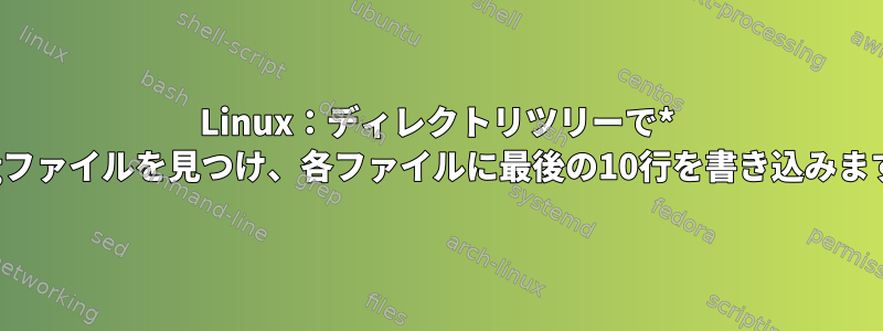 Linux：ディレクトリツリーで* .logファイルを見つけ、各ファイルに最後の10行を書き込みます。