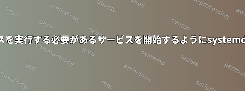 起動時にのみ他のサービスを実行する必要があるサービスを開始するようにsystemdサービスを構成する方法