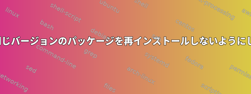 gdebi：同じバージョンのパッケージを再インストールしないようにしますか？