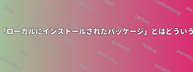 Unixの世界で「ローカルにインストールされたパッケージ」とはどういう意味ですか？