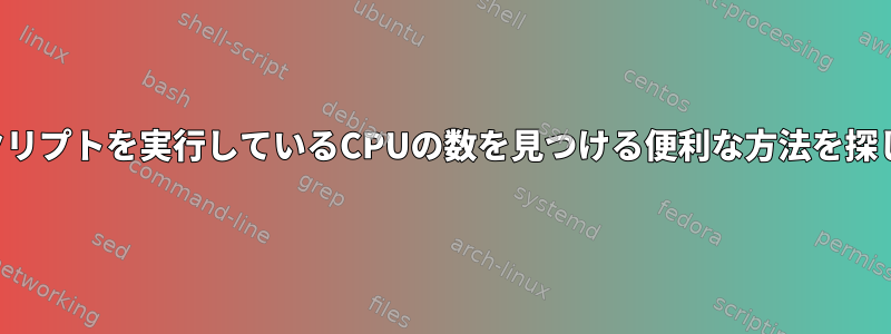 私は現在スクリプトを実行しているCPUの数を見つける便利な方法を探しています。