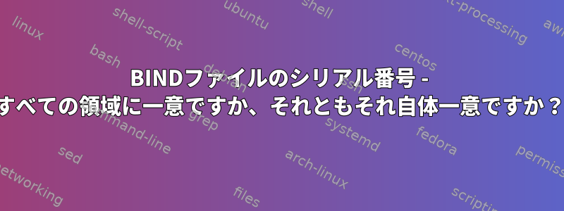 BINDファイルのシリアル番号 - すべての領域に一意ですか、それともそれ自体一意ですか？