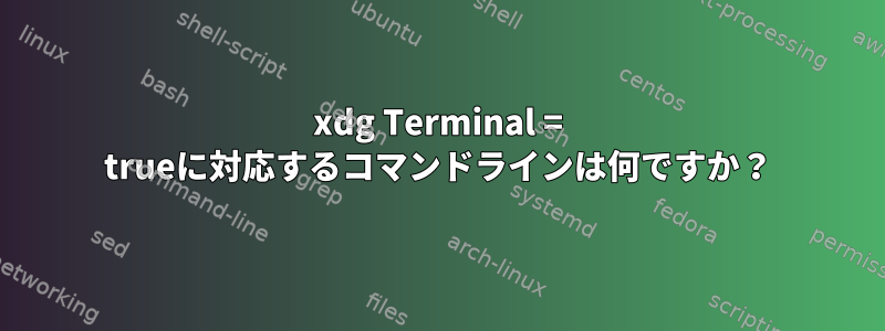 xdg Terminal = trueに対応するコマンドラインは何ですか？