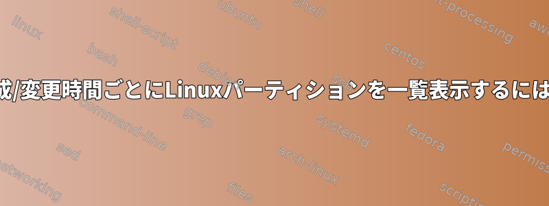 作成/変更時間ごとにLinuxパーティションを一覧表示するには？