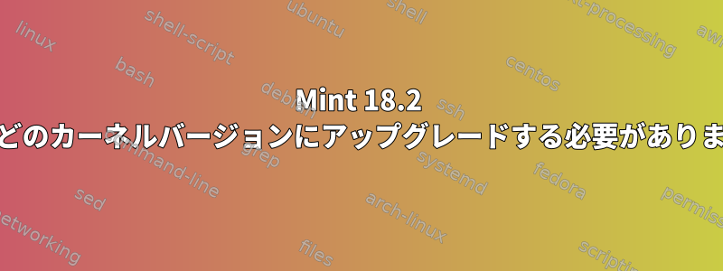 Mint 18.2 Xfceをどのカーネルバージョンにアップグレードする必要がありますか？