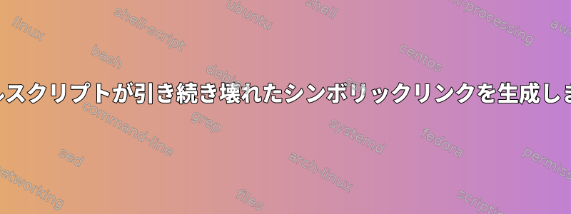 シェルスクリプトが引き続き壊れたシンボリックリンクを生成します。