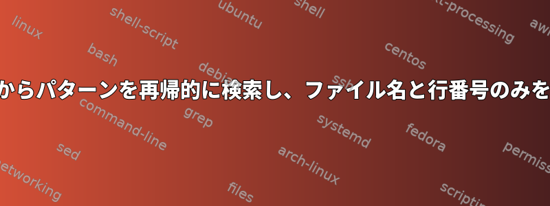 ディレクトリからパターンを再帰的に検索し、ファイル名と行番号のみを印刷する方法