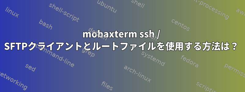 mobaxterm ssh / SFTPクライアントとルートファイルを使用する方法は？