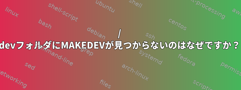 / devフォルダにMAKEDEVが見つからないのはなぜですか？