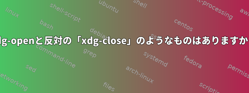 xdg-openと反対の「xdg-close」のようなものはありますか？