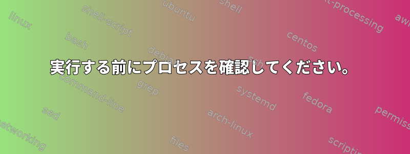 実行する前にプロセスを確認してください。