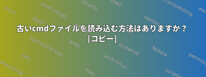 古いcmdファイルを読み込む方法はありますか？ [コピー]