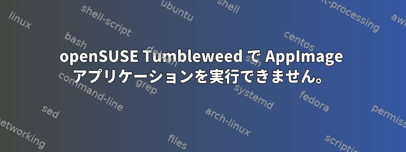 openSUSE Tumbleweed で AppImage アプリケーションを実行できません。