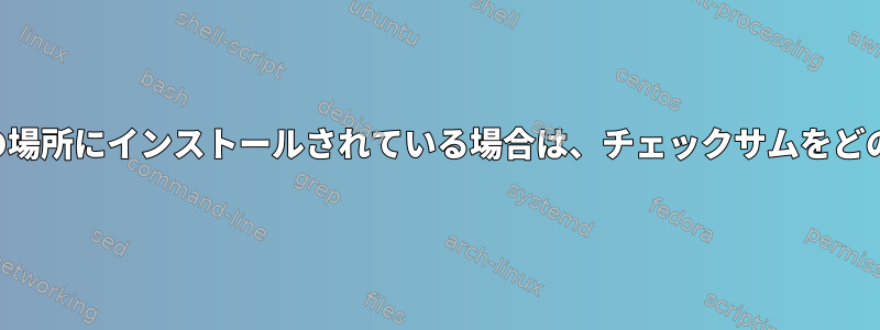 確認したいファイルが別の場所にインストールされている場合は、チェックサムをどのように確認できますか？