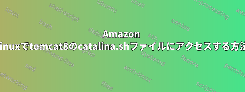 Amazon Linuxでtomcat8のcatalina.shファイルにアクセスする方法